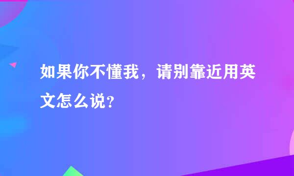 如果你不懂我，请别靠近用英文怎么说？