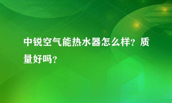 中锐空气能热水器怎么样？质量好吗？