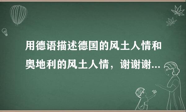 用德语描述德国的风土人情和奥地利的风土人情，谢谢谢谢。我会再加分的