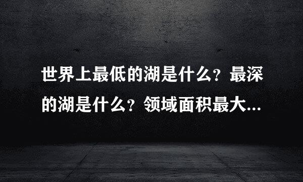 世界上最低的湖是什么？最深的湖是什么？领域面积最大的湖是什么？