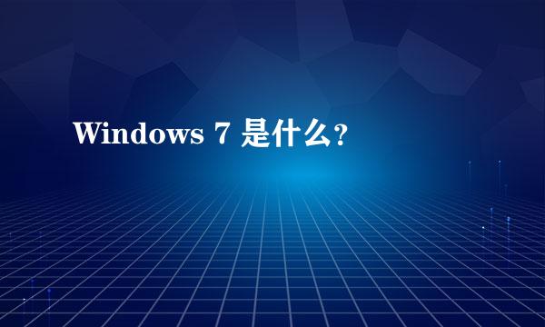 Windows 7 是什么？