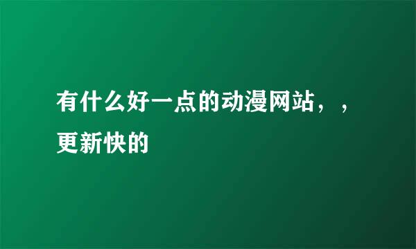 有什么好一点的动漫网站，，更新快的