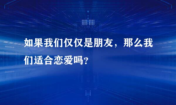 如果我们仅仅是朋友，那么我们适合恋爱吗？