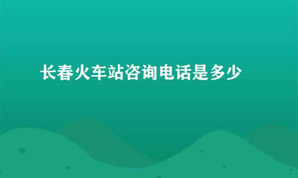 长春火车站咨询电话是多少 