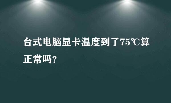 台式电脑显卡温度到了75℃算正常吗？