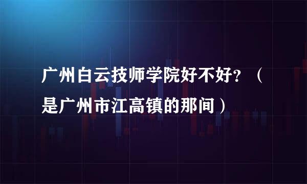 广州白云技师学院好不好？（是广州市江高镇的那间）