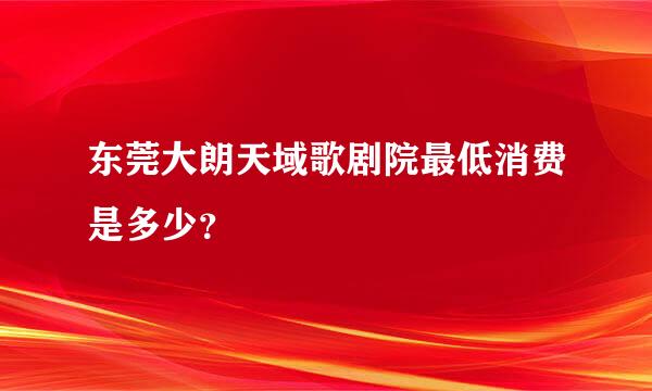 东莞大朗天域歌剧院最低消费是多少？