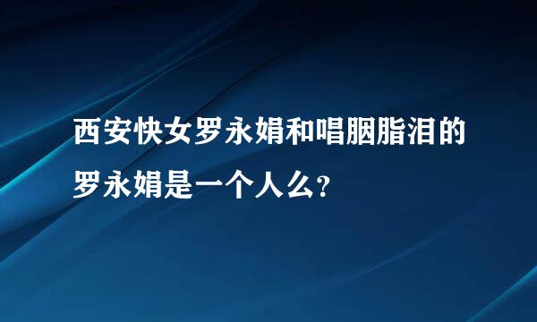 西安快女罗永娟和唱胭脂泪的罗永娟是一个人么？