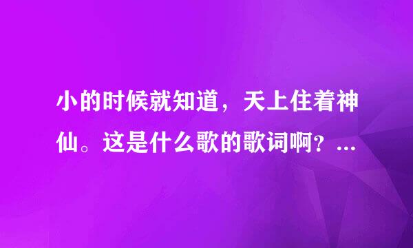 小的时候就知道，天上住着神仙。这是什么歌的歌词啊？貌似是宫崎骏的~我要歌名啊~谢谢！