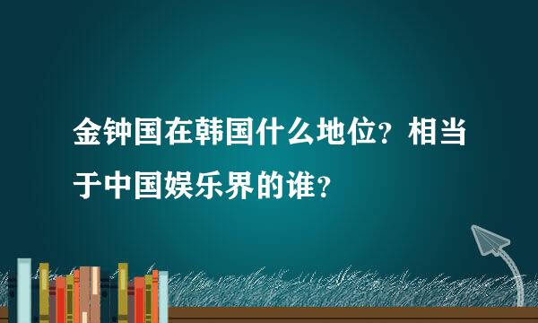 金钟国在韩国什么地位？相当于中国娱乐界的谁？