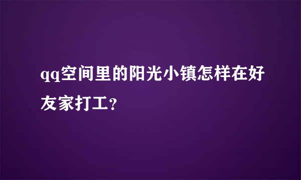 qq空间里的阳光小镇怎样在好友家打工？