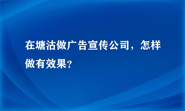 在塘沽做广告宣传公司，怎样做有效果？