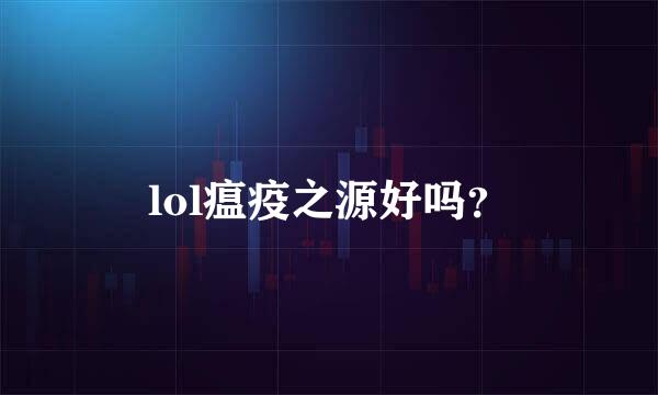 lol瘟疫之源好吗？