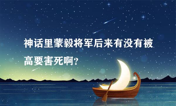 神话里蒙毅将军后来有没有被高要害死啊？