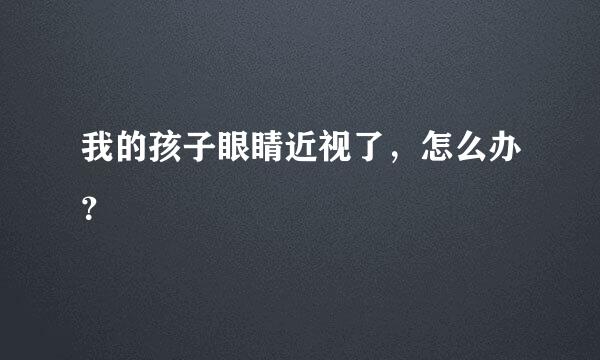 我的孩子眼睛近视了，怎么办？