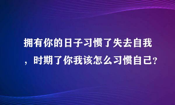 拥有你的日子习惯了失去自我，时期了你我该怎么习惯自己？