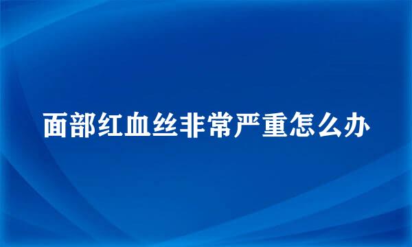 面部红血丝非常严重怎么办