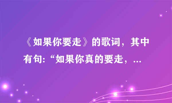 《如果你要走》的歌词，其中有句:“如果你真的要走，就擦干你的泪，不要天真以为爱得无所谓…