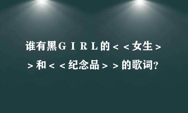 谁有黑ＧＩＲＬ的＜＜女生＞＞和＜＜纪念品＞＞的歌词？