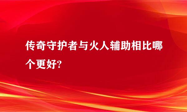 传奇守护者与火人辅助相比哪个更好?