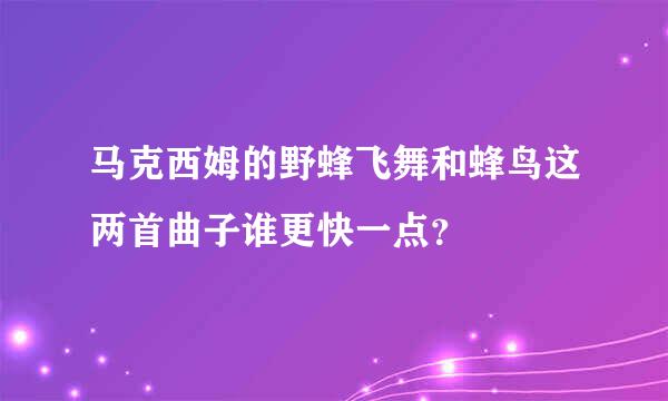 马克西姆的野蜂飞舞和蜂鸟这两首曲子谁更快一点？