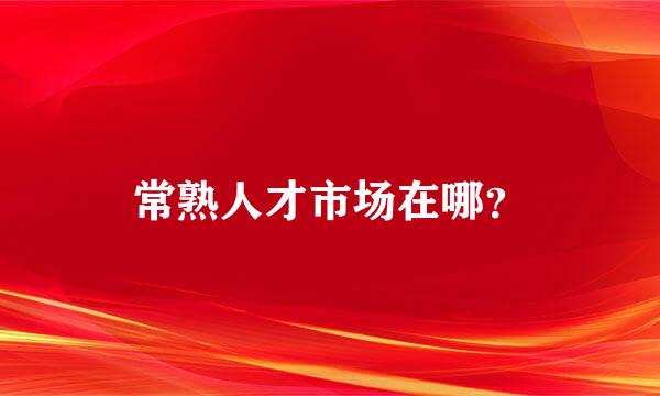 常熟人才市场在哪？