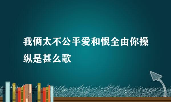 我俩太不公平爱和恨全由你操纵是甚么歌