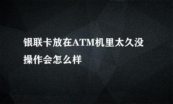 银联卡放在ATM机里太久没操作会怎么样