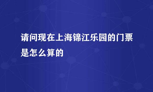 请问现在上海锦江乐园的门票是怎么算的