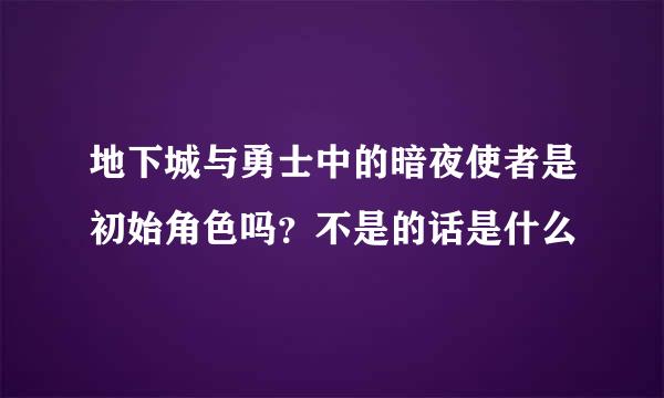 地下城与勇士中的暗夜使者是初始角色吗？不是的话是什么