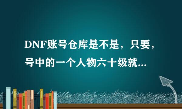 DNF账号仓库是不是，只要，号中的一个人物六十级就可以人物之间的仓库相同了吗