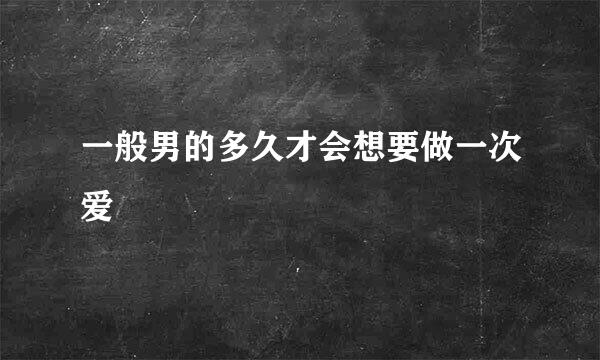 一般男的多久才会想要做一次爱