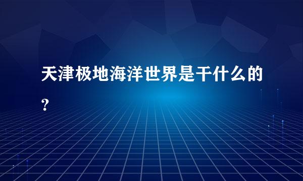 天津极地海洋世界是干什么的？