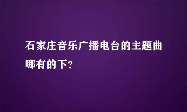 石家庄音乐广播电台的主题曲哪有的下？