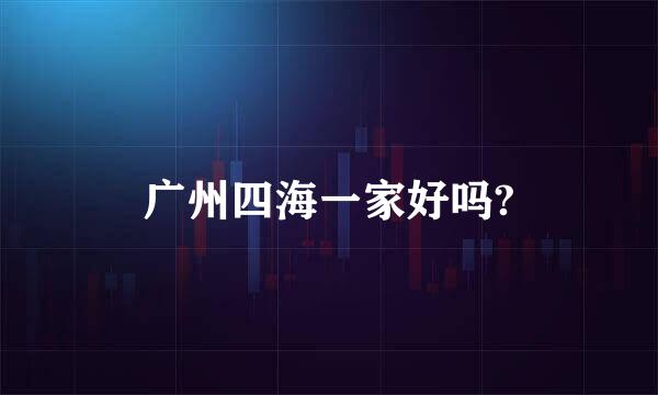 广州四海一家好吗?