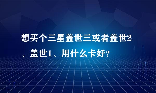 想买个三星盖世三或者盖世2、盖世1、用什么卡好？