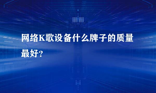 网络K歌设备什么牌子的质量最好？