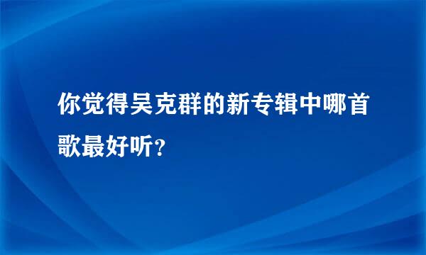 你觉得吴克群的新专辑中哪首歌最好听？