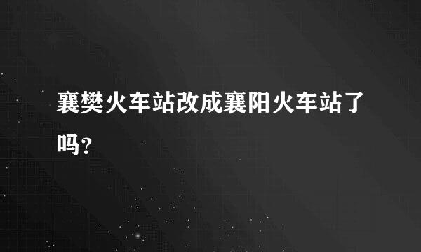 襄樊火车站改成襄阳火车站了吗？