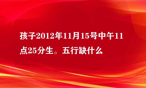 孩子2012年11月15号中午11点25分生。五行缺什么