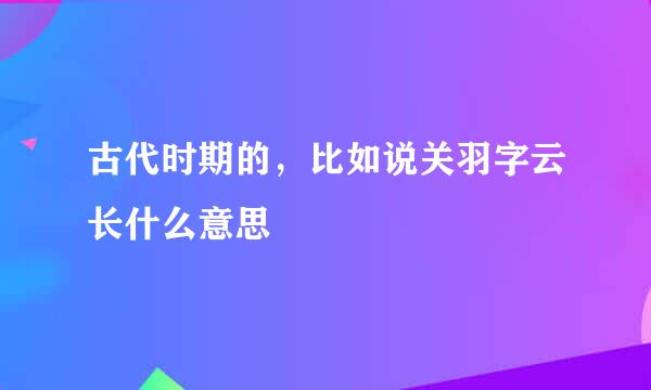 古代时期的，比如说关羽字云长什么意思