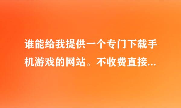 谁能给我提供一个专门下载手机游戏的网站。不收费直接安装就能玩的那种游戏。 谢谢