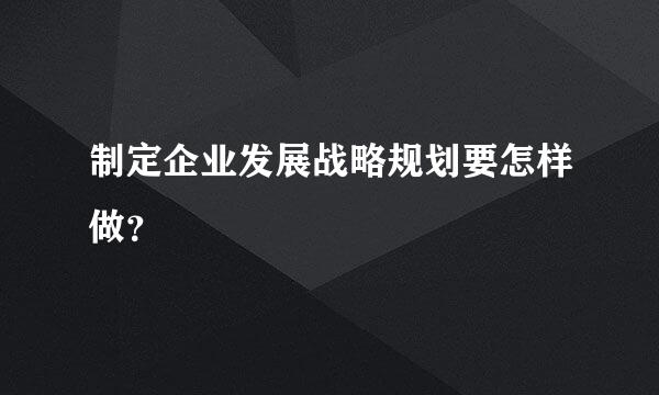 制定企业发展战略规划要怎样做？