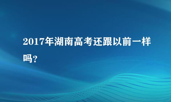 2017年湖南高考还跟以前一样吗？