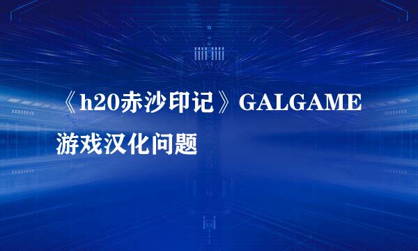 《h20赤沙印记》GALGAME游戏汉化问题