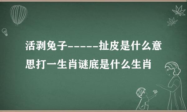 活剥兔子-----扯皮是什么意思打一生肖谜底是什么生肖