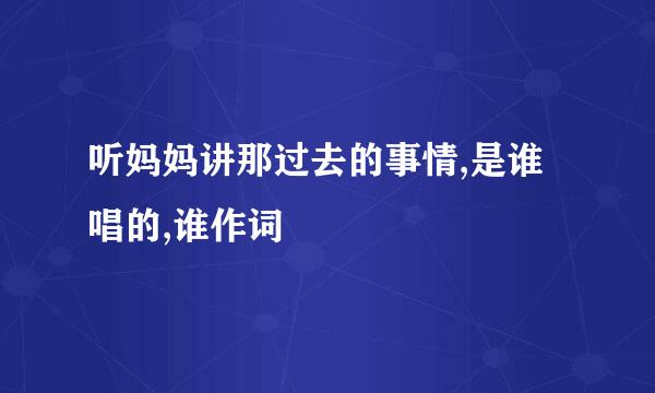 听妈妈讲那过去的事情,是谁唱的,谁作词