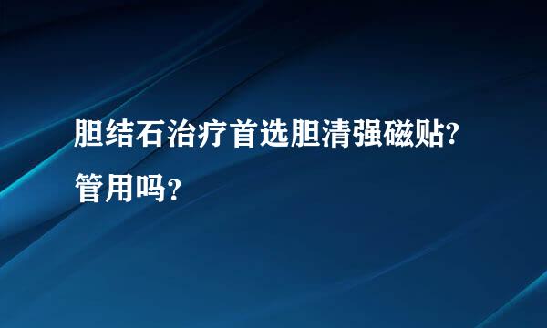 胆结石治疗首选胆清强磁贴?管用吗？