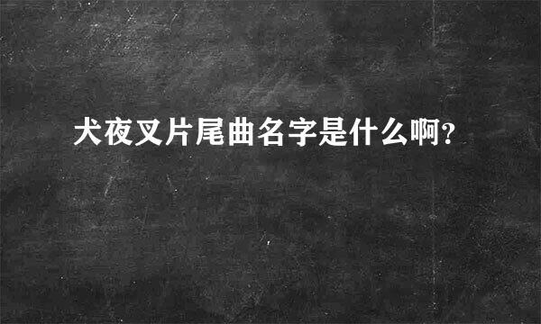 犬夜叉片尾曲名字是什么啊？