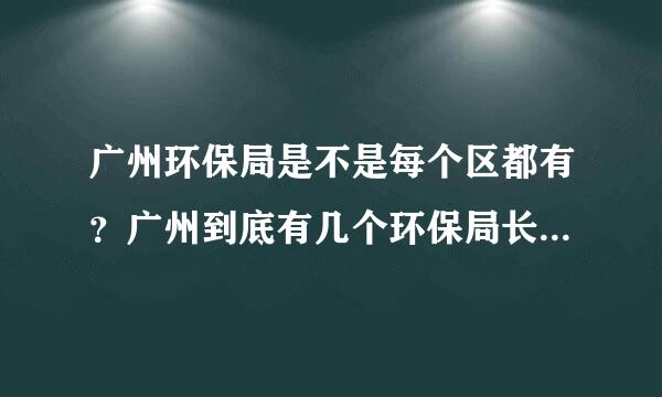 广州环保局是不是每个区都有？广州到底有几个环保局长，正副局长都叫什么名？不要乱说哦！